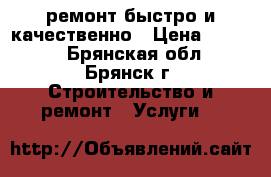 ремонт.быстро и качественно › Цена ­ 1 000 - Брянская обл., Брянск г. Строительство и ремонт » Услуги   